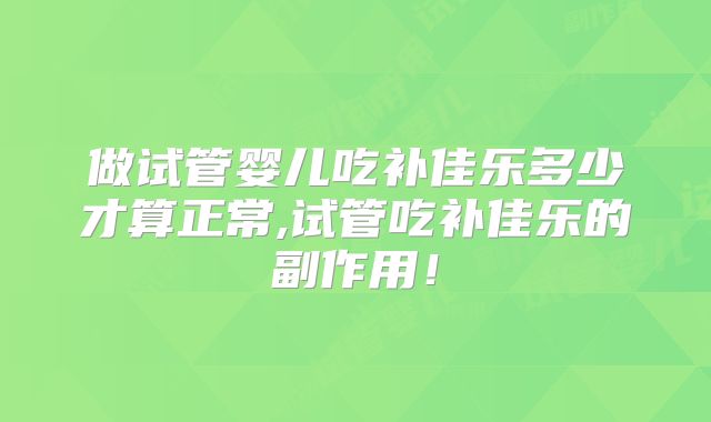 做试管婴儿吃补佳乐多少才算正常,试管吃补佳乐的副作用！