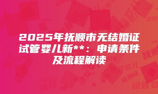 2025年抚顺市无结婚证试管婴儿新**:申请条件及流程解读
