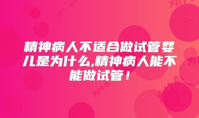 精神病人不适合做试管婴儿是为什么,精神病人能不能做试管！