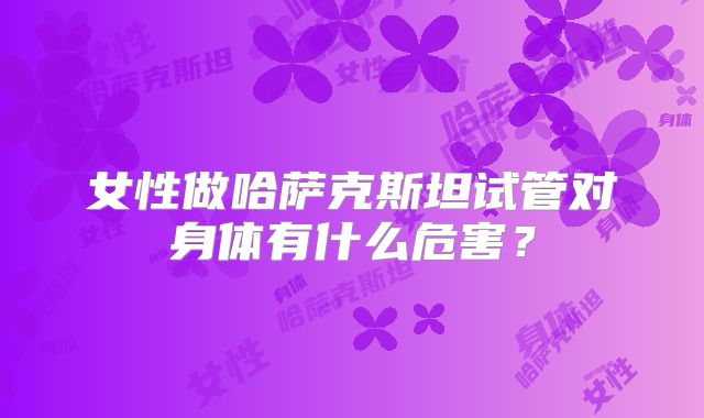女性做哈萨克斯坦试管对身体有什么危害?