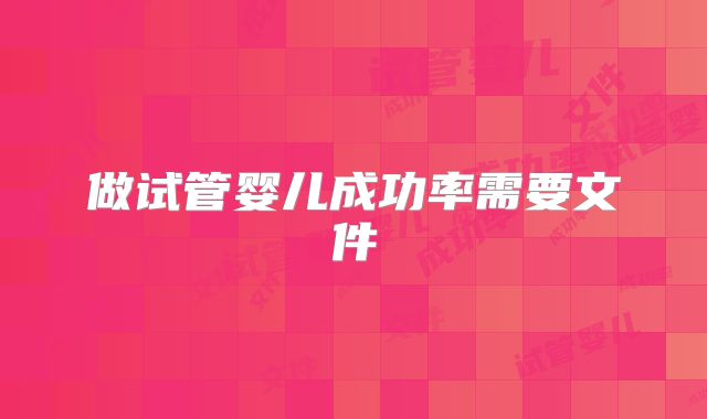 做试管婴儿成功率需要文件