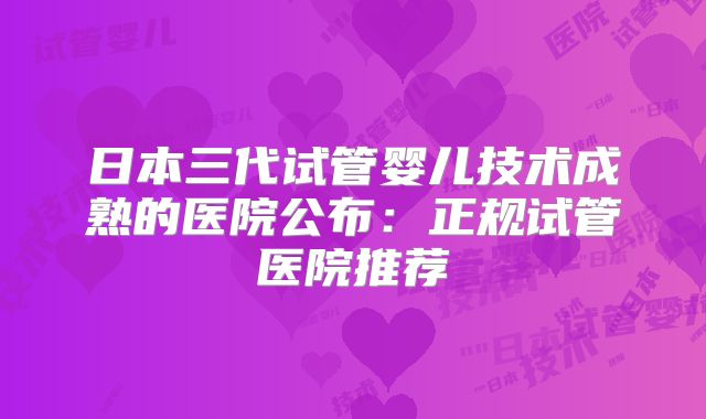 日本三代试管婴儿技术成熟的医院公布:正规试管医院推荐