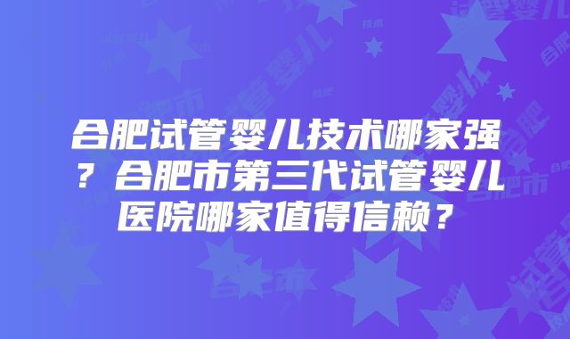 合肥试管婴儿技术哪家强?合肥市第三代试管婴儿医院哪家值得信赖?