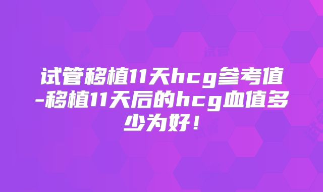 试管移植11天hcg参考值-移植11天后的hcg血值多少为好!