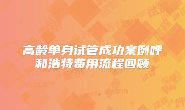 高龄单身试管成功案例呼和浩特费用流程回顾