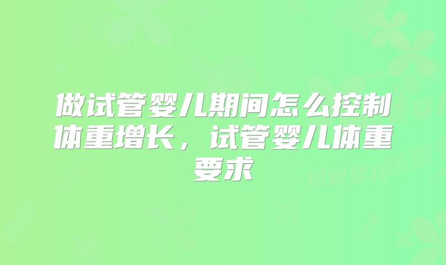 做试管婴儿期间怎么控制体重增长，试管婴儿体重要求
