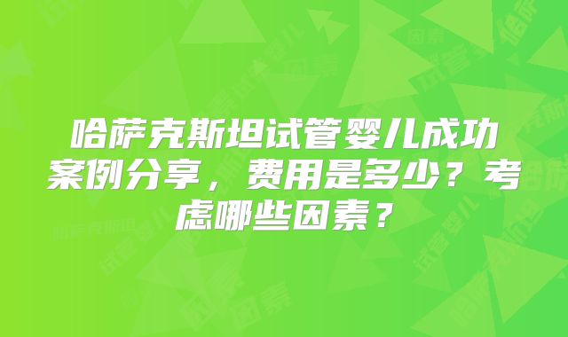 哈萨克斯坦试管婴儿成功案例分享,费用是多少?考虑哪些因素?