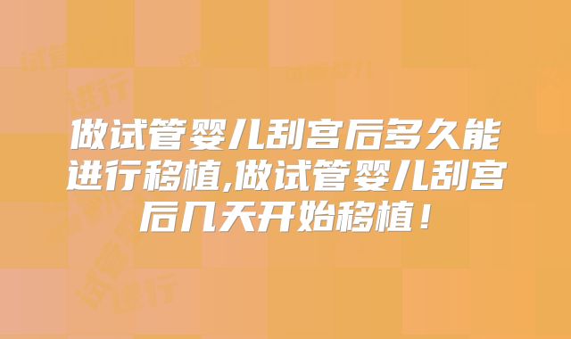 做试管婴儿刮宫后多久能进行移植,做试管婴儿刮宫后几天开始移植!