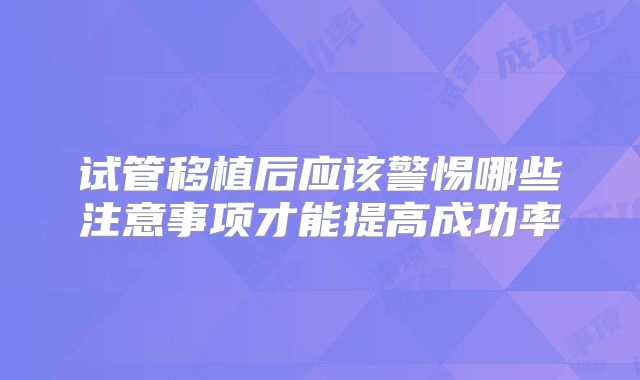试管移植后应该警惕哪些注意事项才能提高成功率