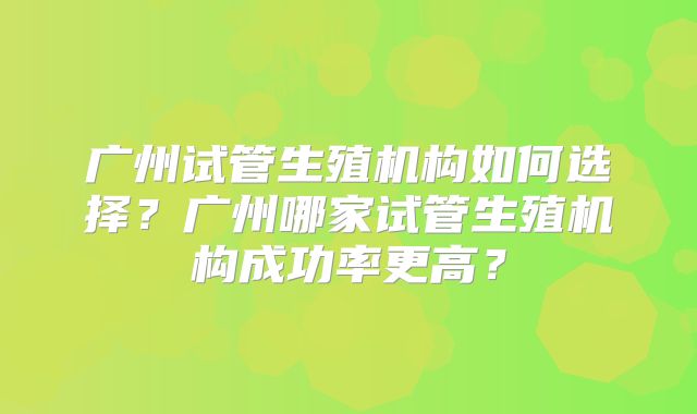 广州试管生殖机构如何选择?广州哪家试管生殖机构成功率更高?