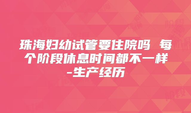 珠海妇幼试管要住院吗 每个阶段休息时间都不一样-生产经历