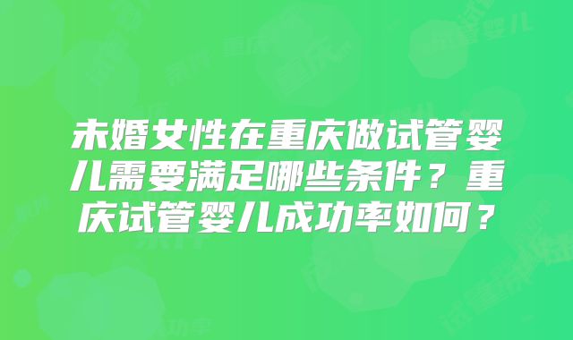 未婚女性在重庆做试管婴儿需要满足哪些条件?重庆试管婴儿成功率如何?