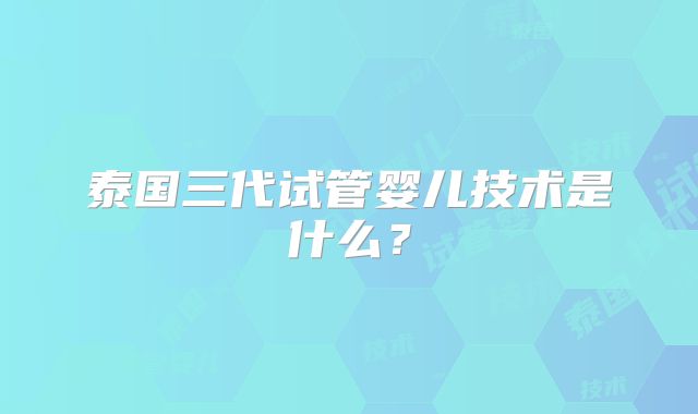 泰国三代试管婴儿技术是什么？