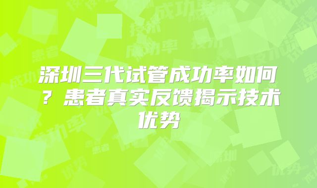 深圳三代试管成功率如何?患者真实反馈揭示技术优势