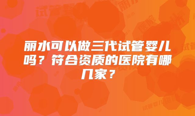 丽水可以做三代试管婴儿吗？符合资质的医院有哪几家？