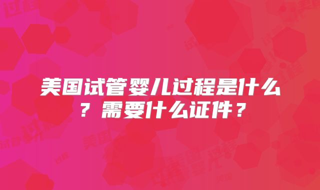 美国试管婴儿过程是什么?需要什么证件?