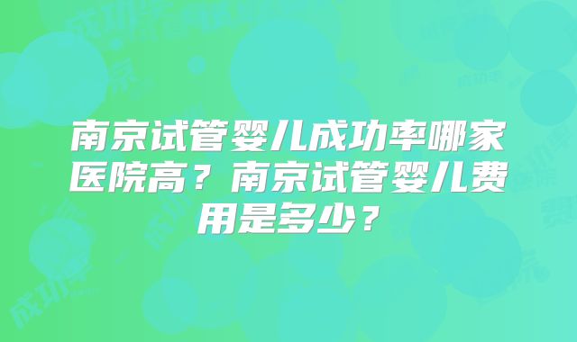 南京试管婴儿成功率哪家医院高?南京试管婴儿费用是多少?