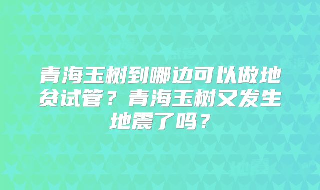 青海玉树到哪边可以做地贫试管?青海玉树又发生地震了吗?