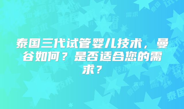泰国三代试管婴儿技术,曼谷如何?是否适合您的需求?
