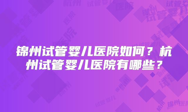 锦州试管婴儿医院如何?杭州试管婴儿医院有哪些?