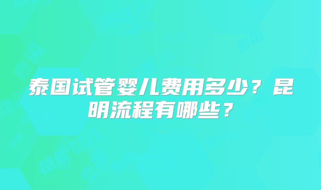 泰国试管婴儿费用多少?昆明流程有哪些?