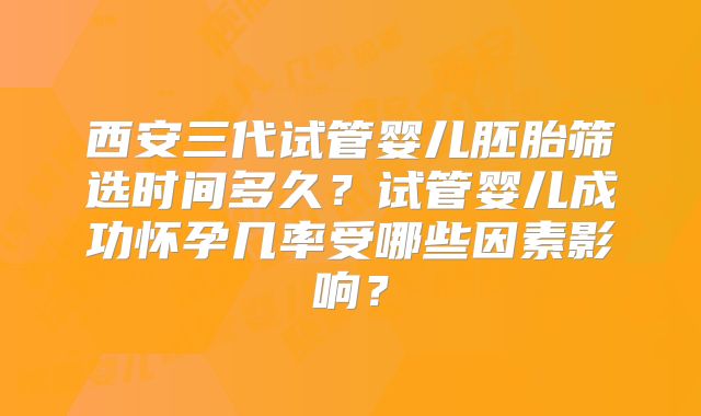 西安三代试管婴儿胚胎筛选时间多久？试管婴儿成功怀孕几率受哪些因素影响？