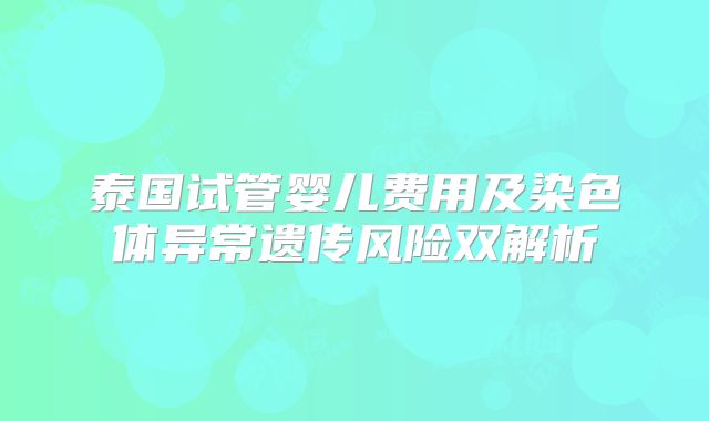 泰国试管婴儿费用及染色体异常遗传风险双解析