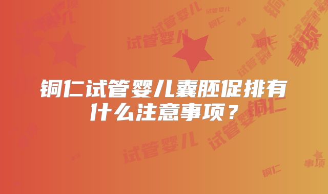 铜仁试管婴儿囊胚促排有什么注意事项？