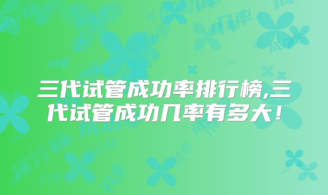 三代试管成功率排行榜,三代试管成功几率有多大！