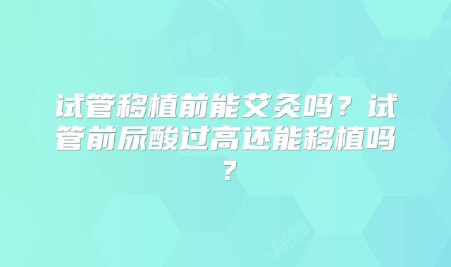 试管移植前能艾灸吗？试管前尿酸过高还能移植吗？