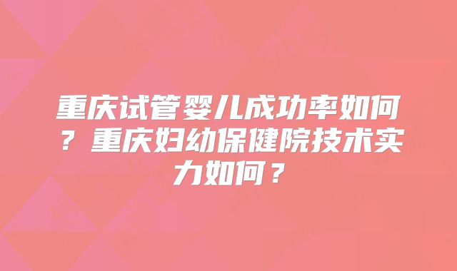重庆试管婴儿成功率如何？重庆妇幼保健院技术实力如何？