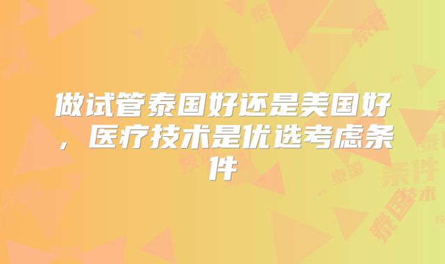 做试管泰国好还是美国好,医疗技术是优选考虑条件
