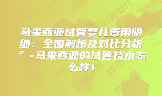 马来西亚试管婴儿费用明细:全面解析及对比分析”-马来西亚的试管技术怎么样!
