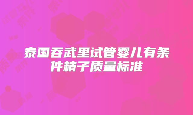 泰国吞武里试管婴儿有条件精子质量标准