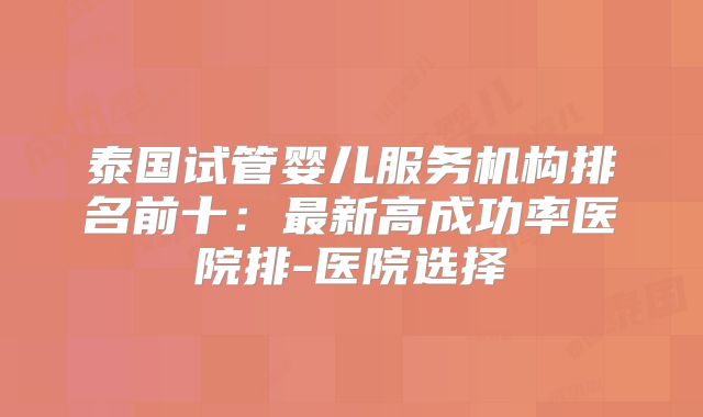 泰国试管婴儿服务机构排名前十：最新高成功率医院排-医院选择