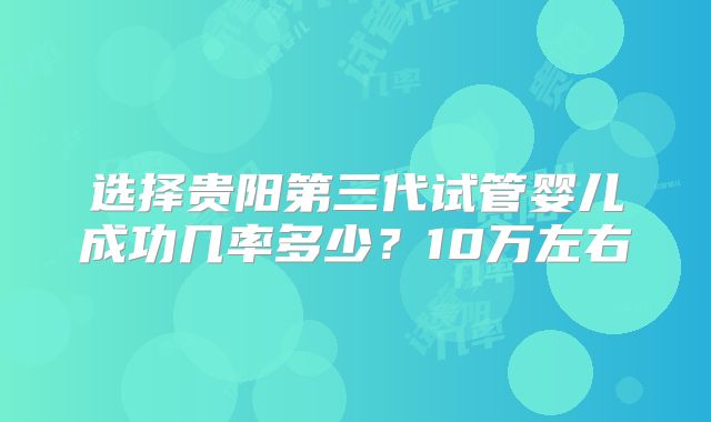 选择贵阳第三代试管婴儿成功几率多少?10万左右