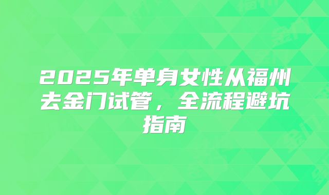 2025年单身女性从福州去金门试管,全流程避坑指南