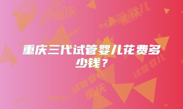 重庆三代试管婴儿花费多少钱?