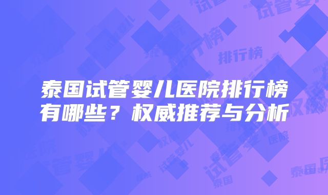 泰国试管婴儿医院排行榜有哪些?权威推荐与分析