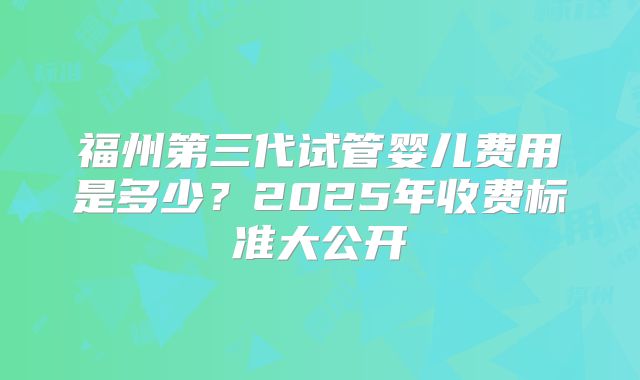 福州第三代试管婴儿费用是多少?2025年收费标准大公开