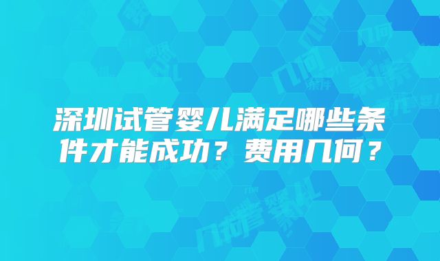 深圳试管婴儿满足哪些条件才能成功？费用几何？