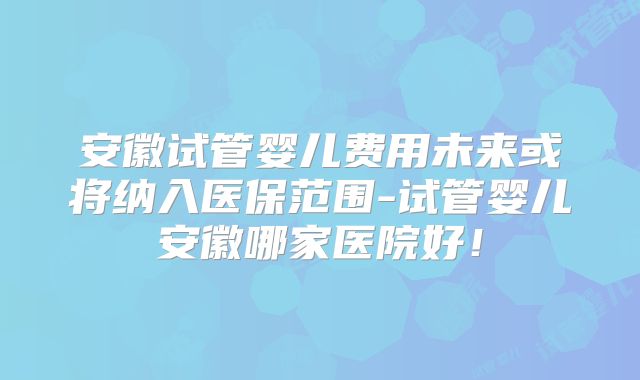 安徽试管婴儿费用未来或将纳入医保范围-试管婴儿安徽哪家医院好！