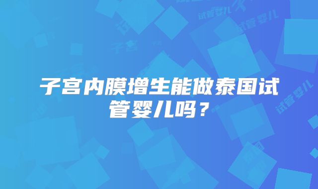子宫内膜增生能做泰国试管婴儿吗？