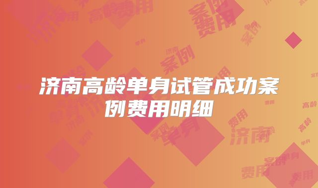 济南高龄单身试管成功案例费用明细