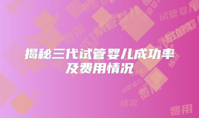 揭秘三代试管婴儿成功率及费用情况