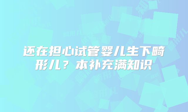还在担心试管婴儿生下畸形儿?本补充满知识