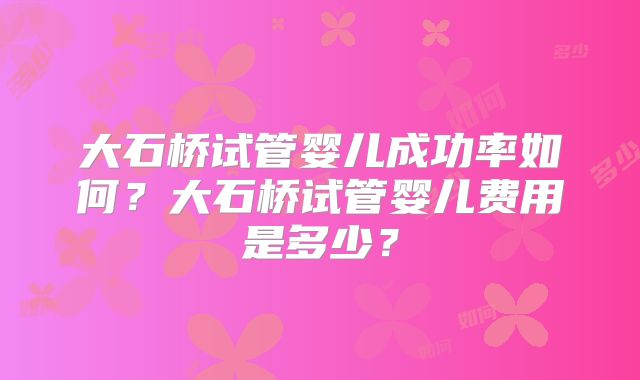 大石桥试管婴儿成功率如何?大石桥试管婴儿费用是多少?