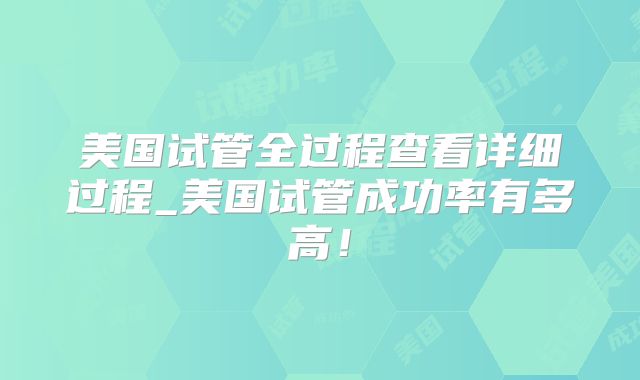 美国试管全过程查看详细过程_美国试管成功率有多高!