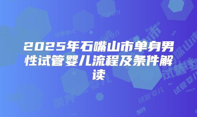 2025年石嘴山市单身男性试管婴儿流程及条件解读