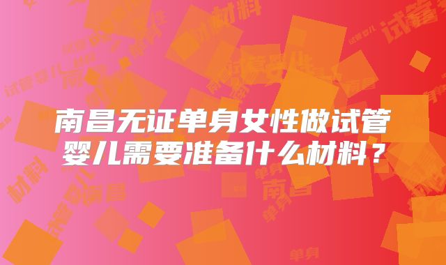 南昌无证单身女性做试管婴儿需要准备什么材料?